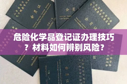 杭州危险化学品登记证办理技巧?材料如何辨别风险?